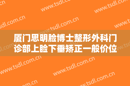 厦门思明脸博士整形外科门诊部上睑下垂矫正一般价位是多少费用?效果怎么样?