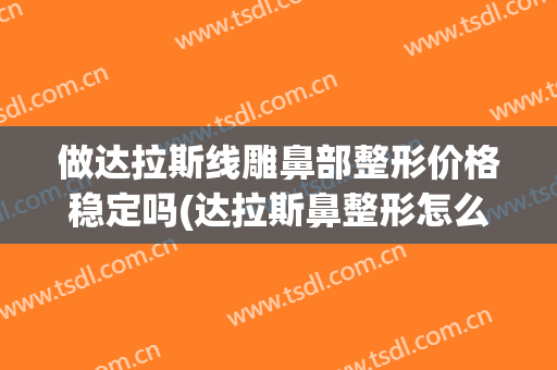 做达拉斯线雕鼻部整形价格稳定吗(达拉斯鼻整形怎么做的)