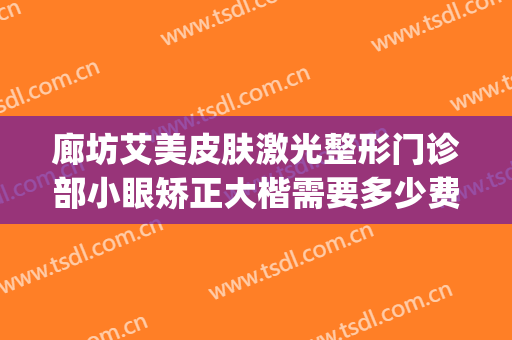 廊坊艾美皮肤激光整形门诊部小眼矫正大楷需要多少费用?好不好?(廊坊艾美医疗整形)