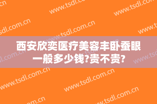 西安欣奕医疗美容丰卧蚕眼一般多少钱?贵不贵?