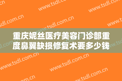 重庆妮丝医疗美容门诊部重度鼻翼缺损修复术要多少钱?好不好?