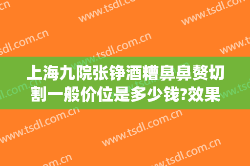 上海九院张铮酒糟鼻鼻赘切割一般价位是多少钱?效果怎么样?(上海九院隆鼻整形价格)