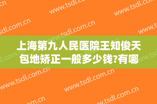 上海第九人民医院王知俊天包地矫正一般多少钱?有哪些优势?(上海九院地包天矫正哪个医生好)