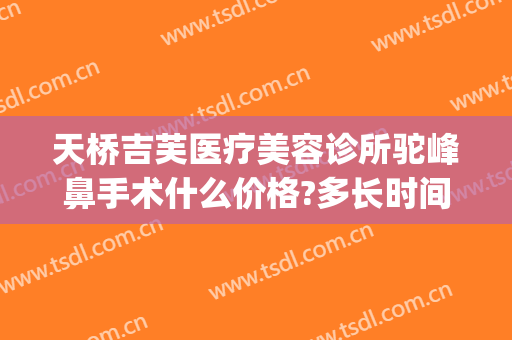 天桥吉芙医疗美容诊所驼峰鼻手术什么价格?多长时间恢复?(驼峰鼻手术多久恢复)