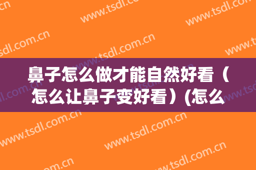 鼻子怎么做才能自然好看（怎么让鼻子变好看）(怎么样让鼻子变得好看)
