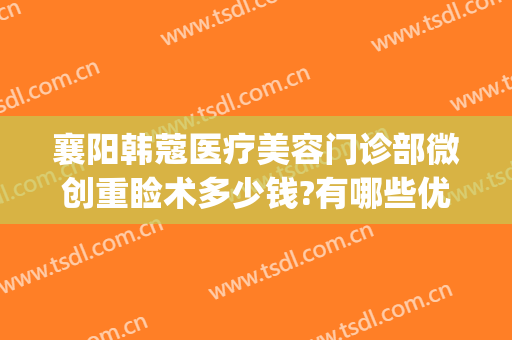 襄阳韩蔻医疗美容门诊部微创重睑术多少钱?有哪些优势?(襄阳韩蔻双眼皮)