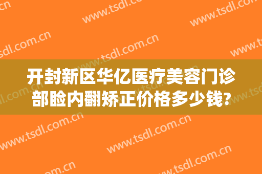 开封新区华亿医疗美容门诊部睑内翻矫正价格多少钱?靠谱吗?(开封艺美整形医院)