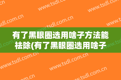 有了黑眼圈选用啥子方法能祛除(有了黑眼圈选用啥子方法能祛除呢)