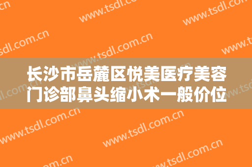 长沙市岳麓区悦美医疗美容门诊部鼻头缩小术一般价位是多少钱?多长时间恢复?