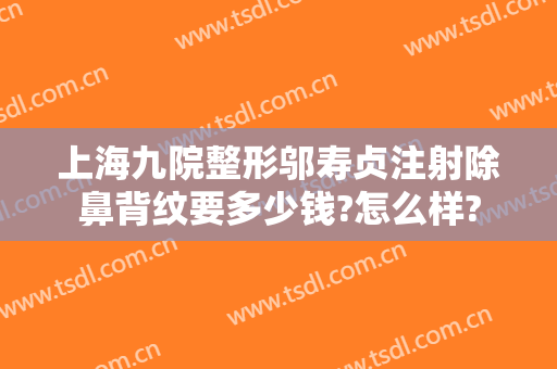上海九院整形邬寿贞注射除鼻背纹要多少钱?怎么样?