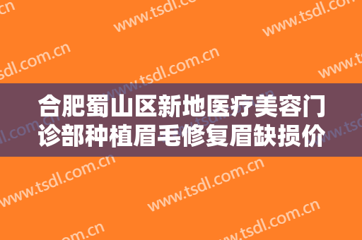 合肥蜀山区新地医疗美容门诊部种植眉毛修复眉缺损价格多少钱?靠谱吗?