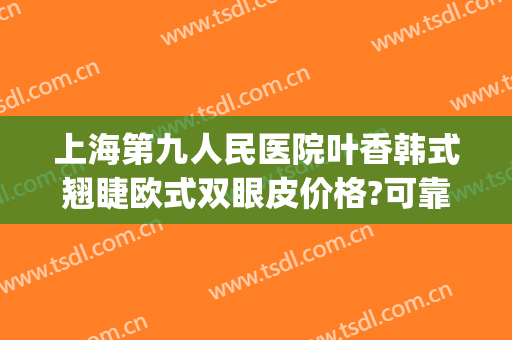 上海第九人民医院叶香韩式翘睫欧式双眼皮价格?可靠吗?(上海九院韩式三点双眼皮)