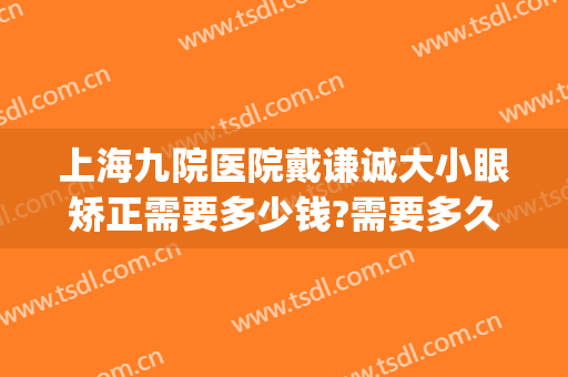 上海九院医院戴谦诚大小眼矫正需要多少钱?需要多久恢复?(上海九院眼部整形医生)