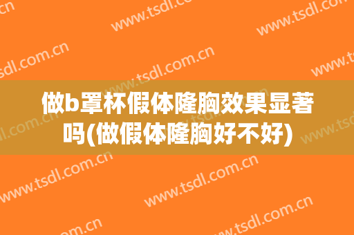 做b罩杯假体隆胸效果显著吗(做假体隆胸好不好)