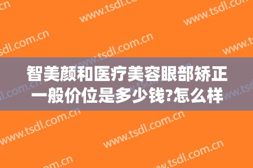 智美颜和医疗美容眼部矫正一般价位是多少钱?怎么样?(智媄医疗美容怎么样)