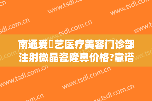 南通爱婍艺医疗美容门诊部注射微晶瓷隆鼻价格?靠谱吗?(南通爱婍艺医疗美容预约电话)