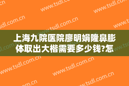 上海九院医院廖明娟隆鼻膨体取出大楷需要多少钱?怎么样?