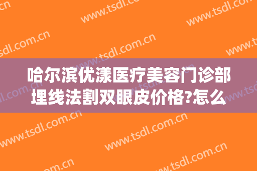 哈尔滨优漾医疗美容门诊部埋线法割双眼皮价格?怎么样?(哈尔滨埋线双眼皮多少钱)