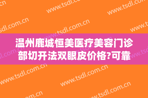 温州鹿城恒美医疗美容门诊部切开法双眼皮价格?可靠吗?(温州双眼皮整形医院)