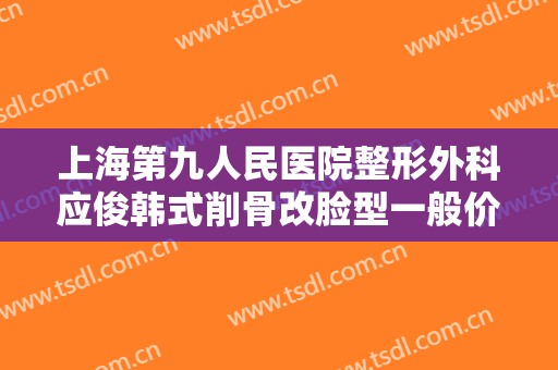 上海第九人民医院整形外科应俊韩式削骨改脸型一般价位是多少钱?需要多久恢复?
