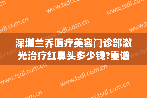 深圳兰乔医疗美容门诊部激光治疗红鼻头多少钱?靠谱吗?(深圳兰乔医疗美容电话)