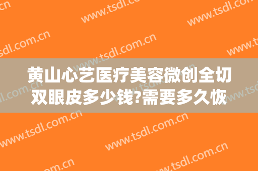 黄山心艺医疗美容微创全切双眼皮多少钱?需要多久恢复?(黄山心艺整形医院官网)
