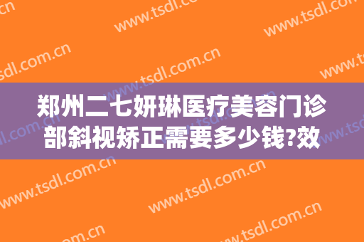 郑州二七妍琳医疗美容门诊部斜视矫正需要多少钱?效果怎么样?(郑州美林整形医院怎么样)