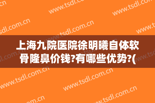 上海九院医院徐明曦自体软骨隆鼻价钱?有哪些优势?(上海九院假体隆鼻价格)