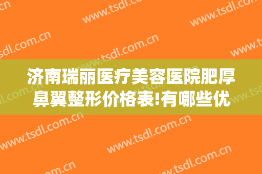 济南瑞丽医疗美容医院肥厚鼻翼整形价格表!有哪些优势?(瑞丽医学整形美容医院)