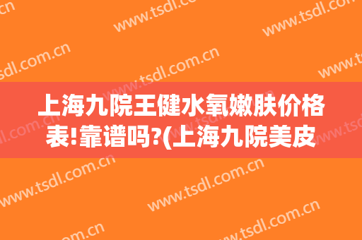 上海九院王健水氧嫩肤价格表!靠谱吗?(上海九院美皮护价格)