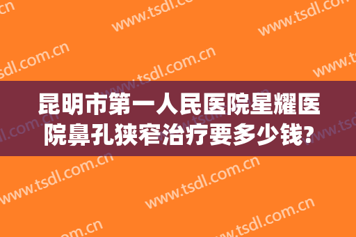 昆明市第一人民医院星耀医院鼻孔狭窄治疗要多少钱?怎么样?(昆明哪个医院看鼻子好)