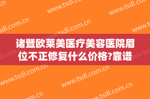 诸暨欧莱美医疗美容医院眉位不正修复什么价格?靠谱吗?(诸暨欧莱美整形医院)