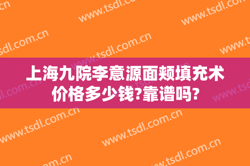 上海九院李意源面颊填充术价格多少钱?靠谱吗?