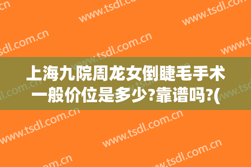 上海九院周龙女倒睫毛手术一般价位是多少?靠谱吗?(上海九院倒睫手术怎么样)