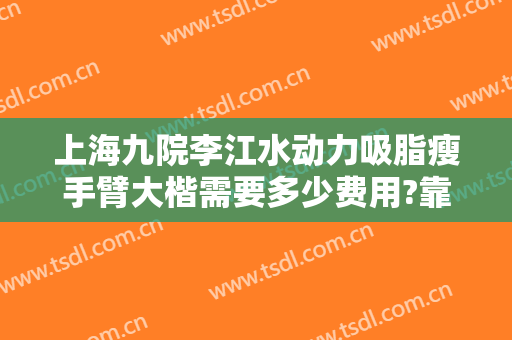 上海九院李江水动力吸脂瘦手臂大楷需要多少费用?靠谱吗?