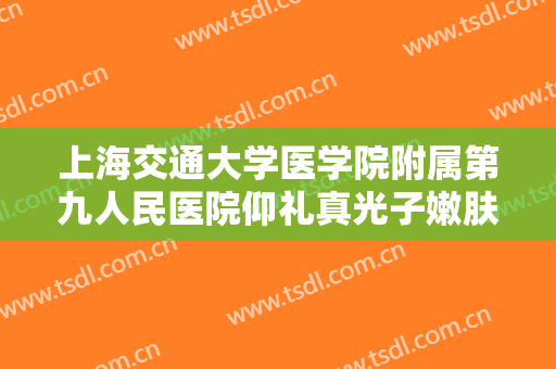 上海交通大学医学院附属第九人民医院仰礼真光子嫩肤多少钱?多长时间恢复?