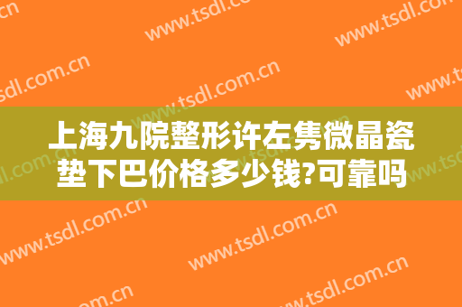 上海九院整形许左隽微晶瓷垫下巴价格多少钱?可靠吗?