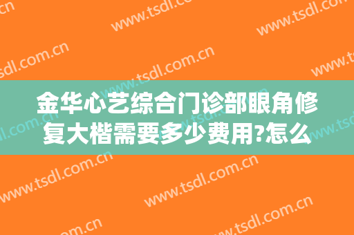 金华心艺综合门诊部眼角修复大楷需要多少费用?怎么样?(金华心艺整形医院开了多少年)