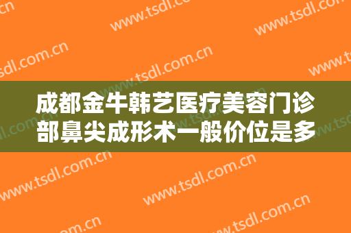 成都金牛韩艺医疗美容门诊部鼻尖成形术一般价位是多少?需要多久恢复?