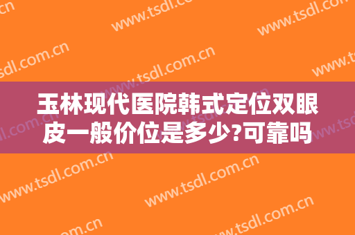 玉林现代医院韩式定位双眼皮一般价位是多少?可靠吗?