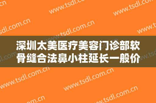 深圳太美医疗美容门诊部软骨缝合法鼻小柱延长一般价位是多少钱?效果怎么样?