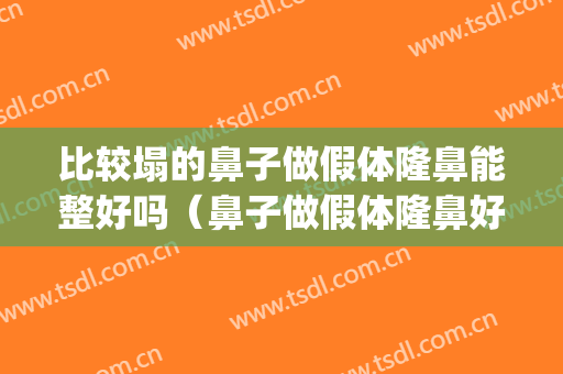 比较塌的鼻子做假体隆鼻能整好吗（鼻子做假体隆鼻好不好）(做的假体鼻子越来越塌)