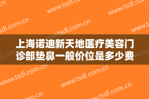 上海诺迪新天地医疗美容门诊部垫鼻一般价位是多少费用?多长时间恢复?