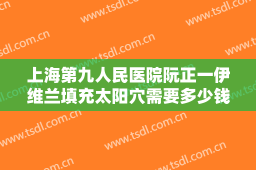 上海第九人民医院阮正一伊维兰填充太阳穴需要多少钱?需要多久恢复?