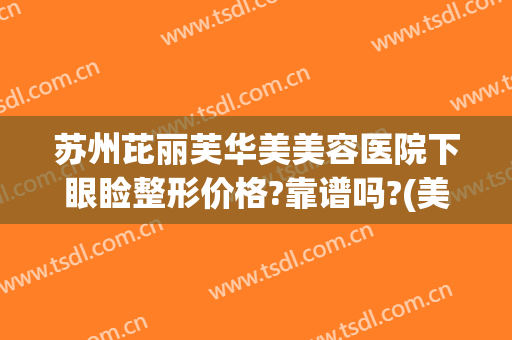 苏州芘丽芙华美美容医院下眼睑整形价格?靠谱吗?(美容医院整容苏州)