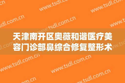 天津南开区奥薇和谐医疗美容门诊部鼻综合修复整形术价格?怎么样?(天津南开区奥薇和谐医疗美容医生)