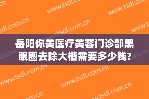 岳阳你美医疗美容门诊部黑眼圈去除大楷需要多少钱?靠谱吗?(岳阳你美医疗整形医院)