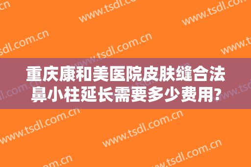 重庆康和美医院皮肤缝合法鼻小柱延长需要多少费用?多长时间恢复?