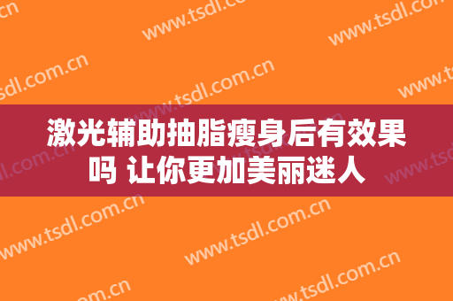 激光辅助抽脂瘦身后有效果吗 让你更加美丽迷人