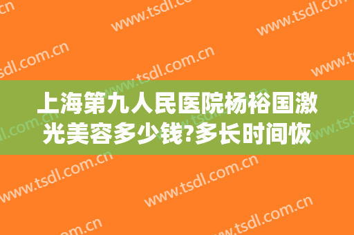 上海第九人民医院杨裕国激光美容多少钱?多长时间恢复?(上海第九人民医院激光美容专家)